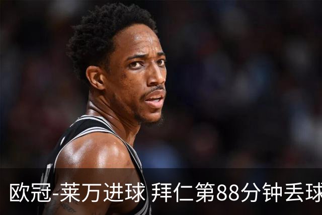欧冠-莱万进球 拜仁第88分钟丢球1-1平爆冷出局