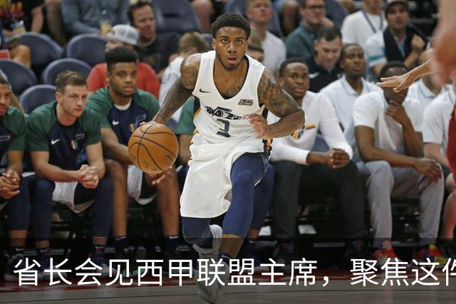 省长会见西甲联盟主席，聚焦这件大事